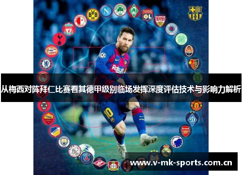 从梅西对阵拜仁比赛看其德甲级别临场发挥深度评估技术与影响力解析