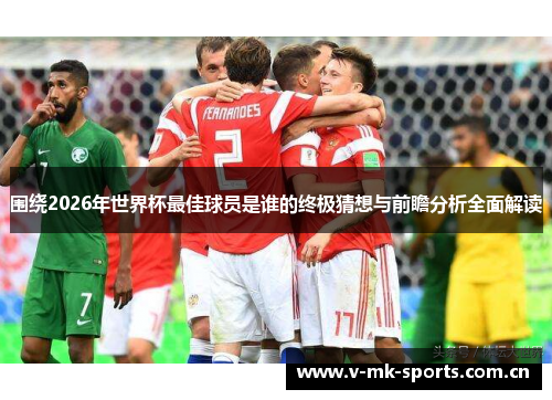 围绕2026年世界杯最佳球员是谁的终极猜想与前瞻分析全面解读 围绕2026年世界杯最佳球员是谁的终极猜想与前瞻分析全面解读